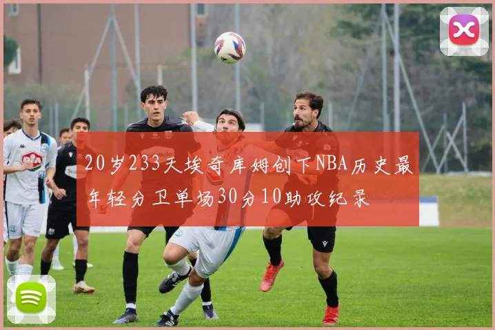 20岁233天埃奇库姆创下NBA历史最年轻分卫单场30分10助攻纪录