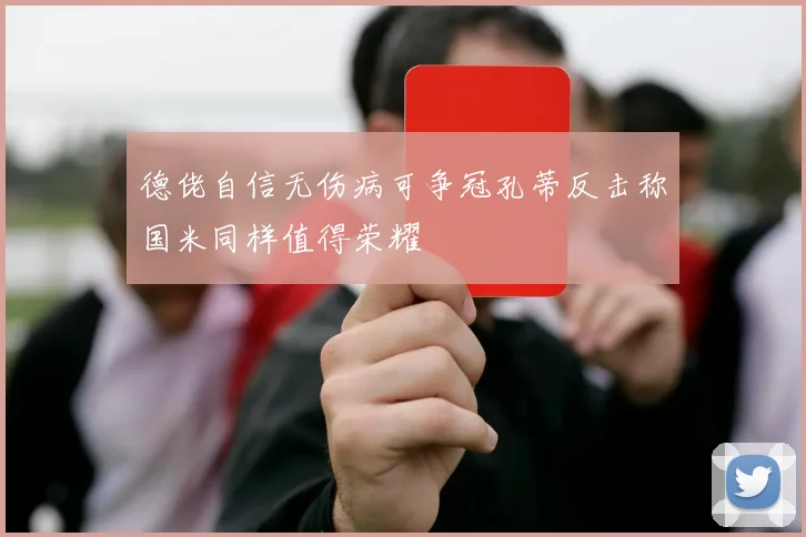 德佬自信无伤病可争冠孔蒂反击称国米同样值得荣耀