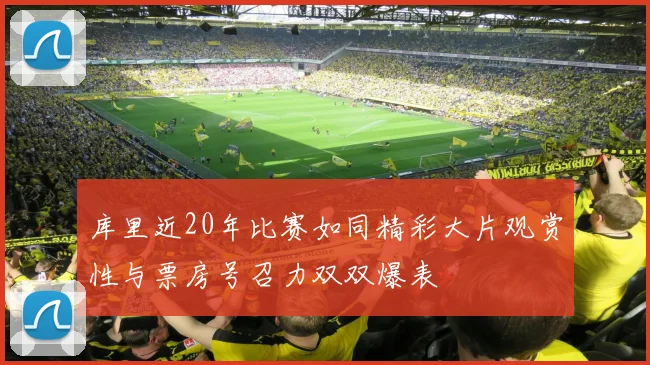 库里近20年比赛如同精彩大片观赏性与票房号召力双双爆表