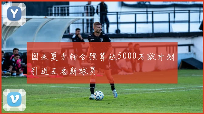 国米夏季转会预算达5000万欧计划引进五名新球员