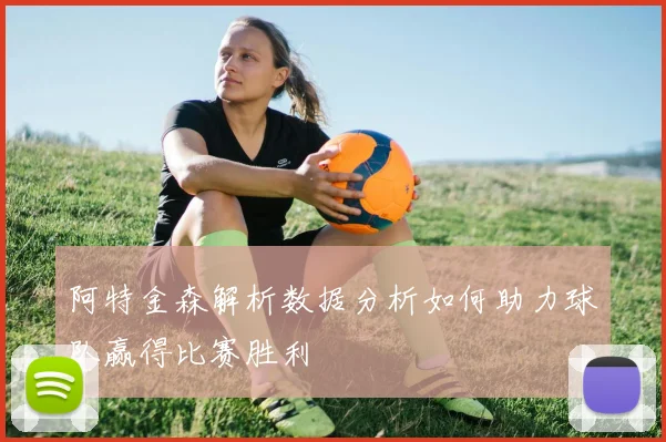 阿特金森解析数据分析如何助力球队赢得比赛胜利