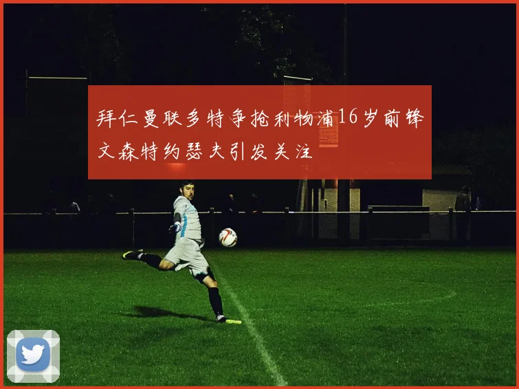 拜仁曼联多特争抢利物浦16岁前锋文森特约瑟夫引发关注