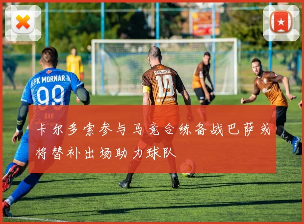 卡尔多索参与马竞合练备战巴萨或将替补出场助力球队