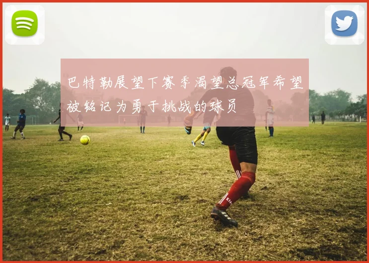 巴特勒展望下赛季渴望总冠军希望被铭记为勇于挑战的球员