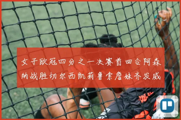 女子欧冠四分之一决赛首回合阿森纳战胜切尔西凯莉鲁索詹妹齐发威