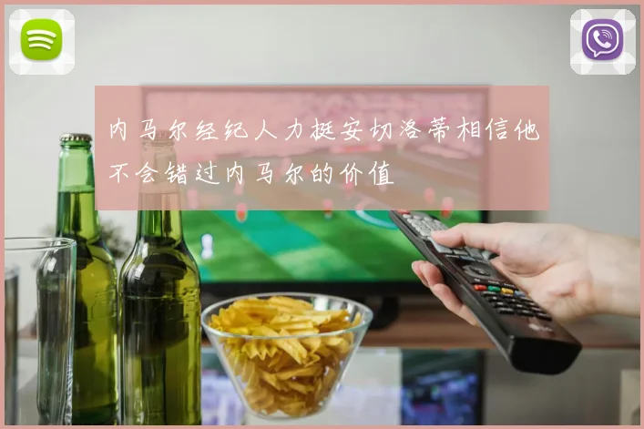 内马尔经纪人力挺安切洛蒂相信他不会错过内马尔的价值