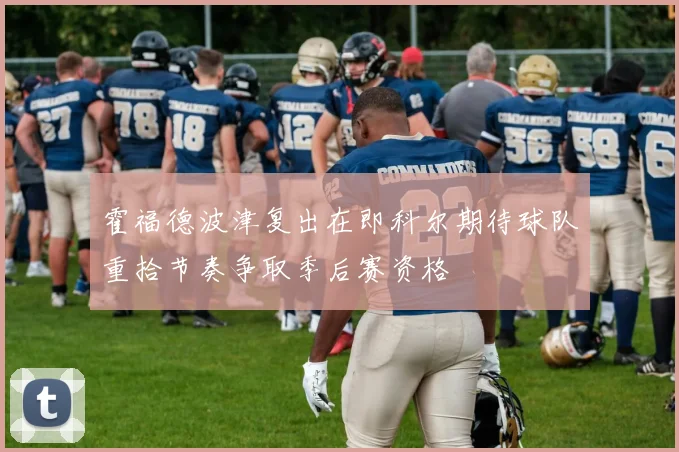 霍福德波津复出在即科尔期待球队重拾节奏争取季后赛资格