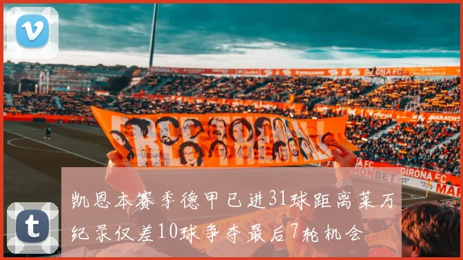 凯恩本赛季德甲已进31球距离莱万纪录仅差10球争夺最后7轮机会