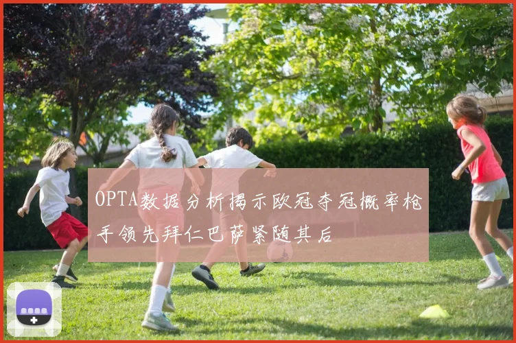 OPTA数据分析揭示欧冠夺冠概率枪手领先拜仁巴萨紧随其后