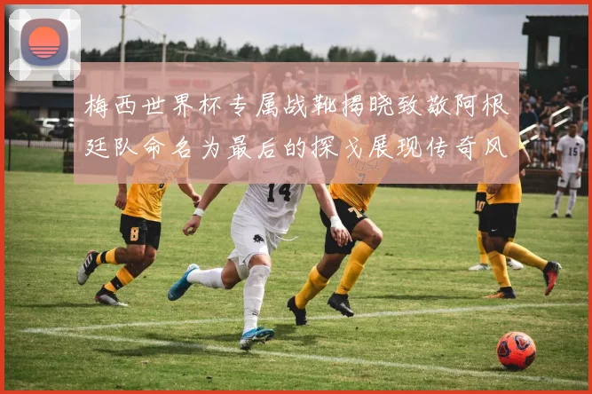 梅西世界杯专属战靴揭晓致敬阿根廷队命名为最后的探戈展现传奇风采