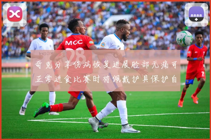 奇克分享伤病恢复进展脸部无痛可正常进食比赛时将佩戴护具保护自己