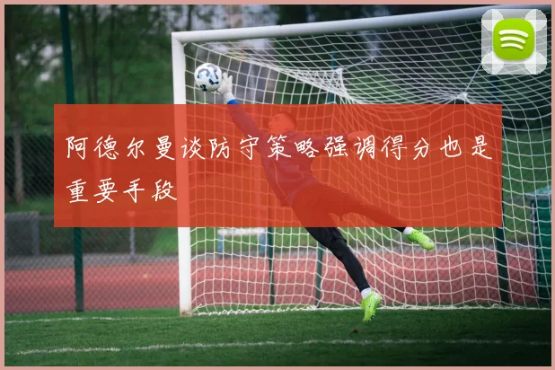 阿德尔曼谈防守策略强调得分也是重要手段