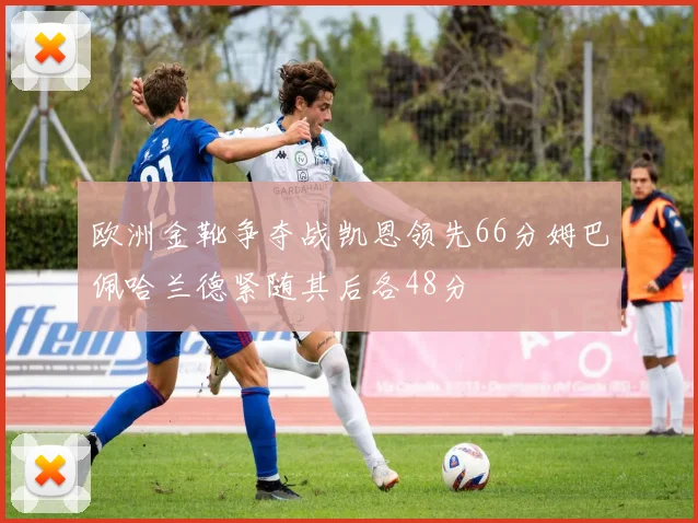 欧洲金靴争夺战凯恩领先66分姆巴佩哈兰德紧随其后各48分