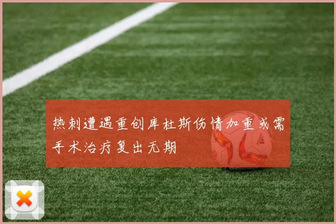 热刺遭遇重创库杜斯伤情加重或需手术治疗复出无期