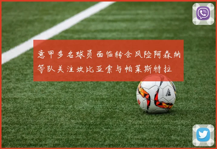 意甲多名球员面临转会风险阿森纳等队关注坎比亚索与帕莱斯特拉