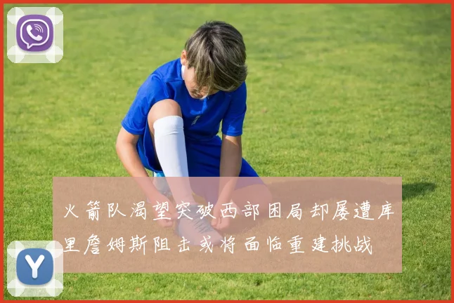 火箭队渴望突破西部困局却屡遭库里詹姆斯阻击或将面临重建挑战