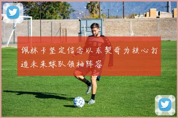 佩林卡坚定信念以东契奇为核心打造未来球队领袖阵容