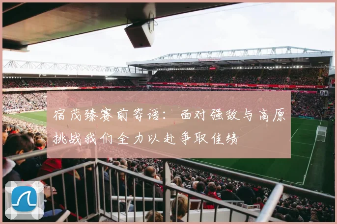 宿茂臻赛前寄语：面对强敌与高原挑战我们全力以赴争取佳绩