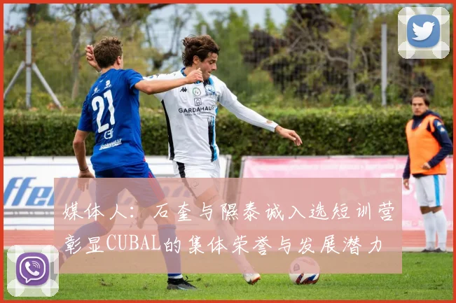 媒体人：石奎与隰泰诚入选短训营彰显CUBAL的集体荣誉与发展潜力