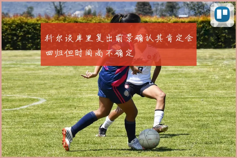科尔谈库里复出前景确认其肯定会回归但时间尚不确定