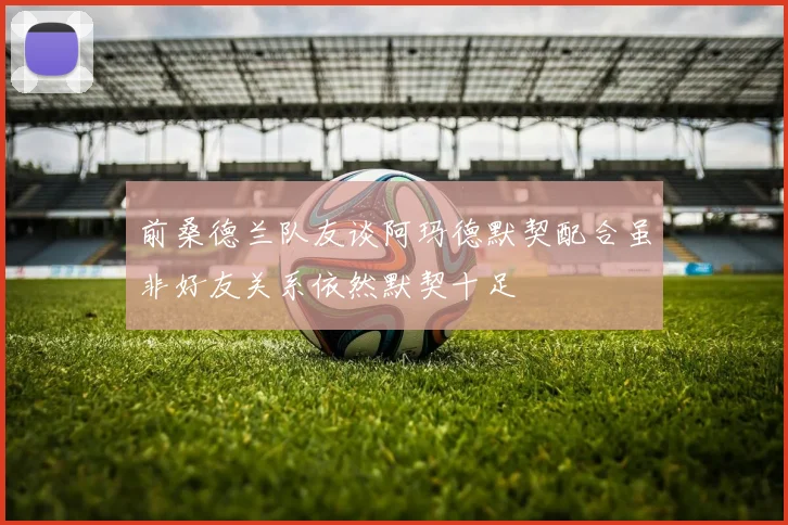 前桑德兰队友谈阿玛德默契配合虽非好友关系依然默契十足