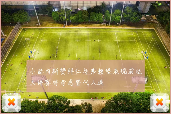 小赫内斯赞拜仁与弗赖堡表现翁达夫停赛将考虑替代人选